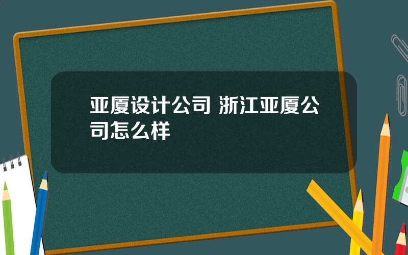 亚厦设计公司 浙江亚厦公司怎么样